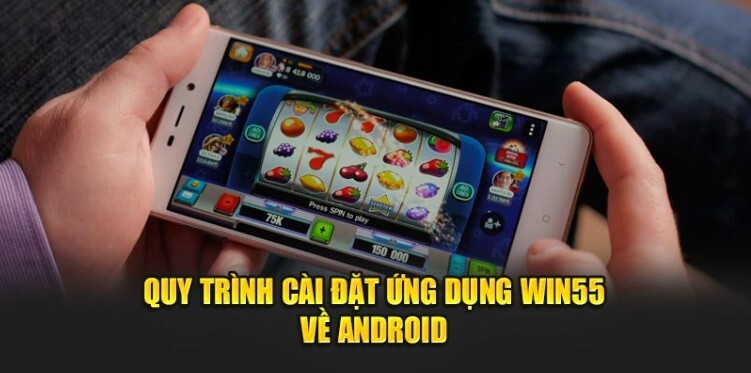 Quy trình cài đặt ứng dụng Win55 về Android